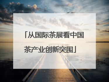 从国际茶展看中国茶产业创新突围