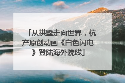 从拱墅走向世界，杭产原创动画《白色闪电》登陆海外院线