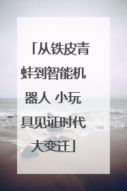 从铁皮青蛙到智能机器人 小玩具见证时代大变迁