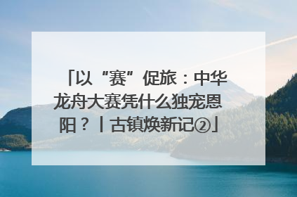 以“赛”促旅：中华龙舟大赛凭什么独宠恩阳？丨古镇焕新记②