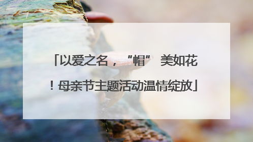 以爱之名，“帽” 美如花！母亲节主题活动温情绽放