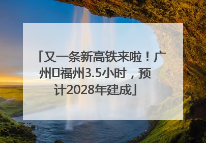 又一条新高铁来啦！广州⇌福州3.5小时，预计2028年建成