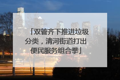双管齐下推进垃圾分类，清河街道打出便民服务组合拳