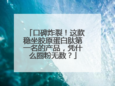 口碑炸裂！这款稳坐胶原蛋白肽第一名的产品，凭什么圈粉无数？