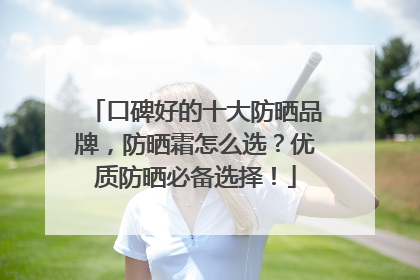 口碑好的十大防晒品牌，防晒霜怎么选？优质防晒必备选择！