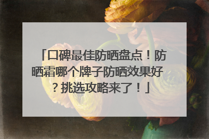 口碑最佳防晒盘点！防晒霜哪个牌子防晒效果好？挑选攻略来了！