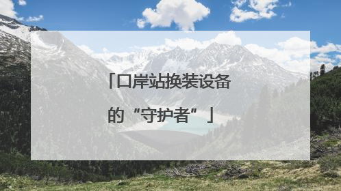 口岸站换装设备的“守护者”