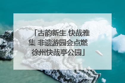 古韵新生 快哉雅集 非遗游园会点燃徐州快哉亭公园
