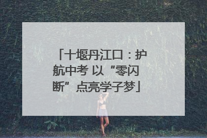 十堰丹江口：护航中考 以“零闪断”点亮学子梦