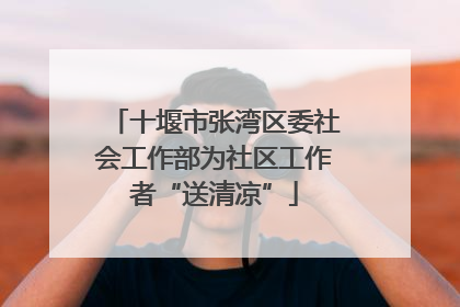十堰市张湾区委社会工作部为社区工作者“送清凉”