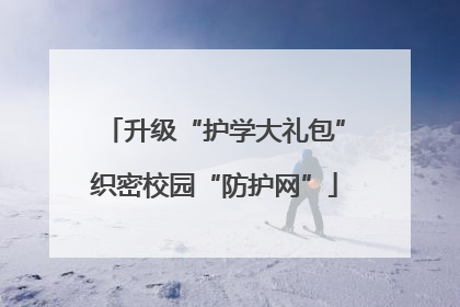升级“护学大礼包”织密校园“防护网”