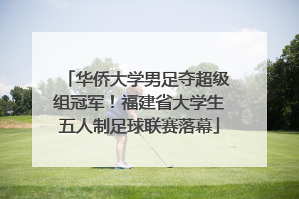 华侨大学男足夺超级组冠军！福建省大学生五人制足球联赛落幕