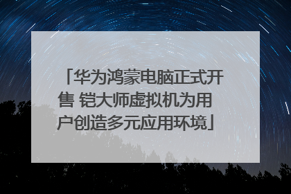 华为鸿蒙电脑正式开售 铠大师虚拟机为用户创造多元应用环境