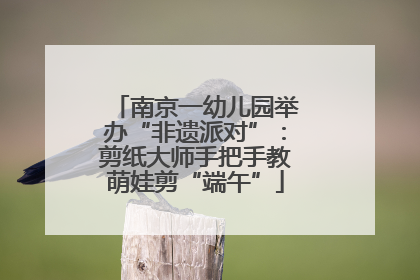 南京一幼儿园举办“非遗派对”：剪纸大师手把手教萌娃剪“端午”