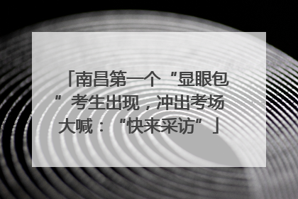 南昌第一个“显眼包”考生出现，冲出考场大喊：“快来采访”