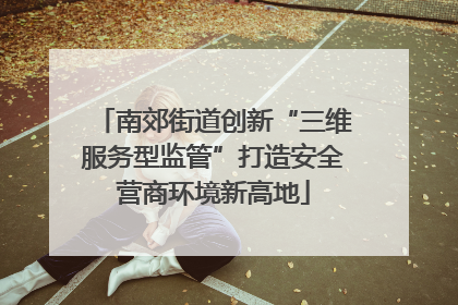 南郊街道创新“三维服务型监管”打造安全营商环境新高地