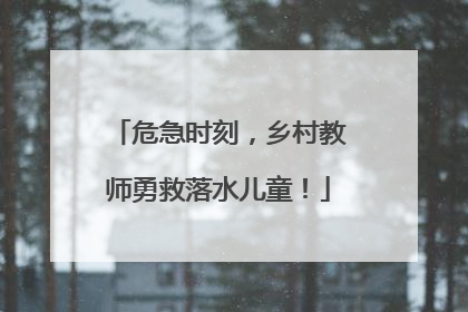 危急时刻，乡村教师勇救落水儿童！