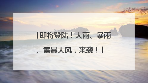 即将登陆！大雨、暴雨、雷暴大风，来袭！