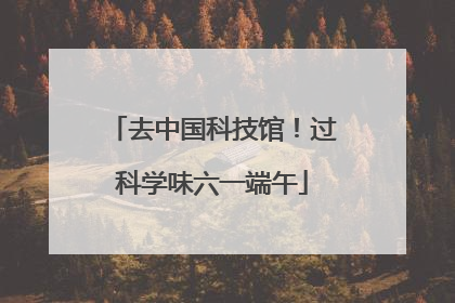 去中国科技馆！过科学味六一端午