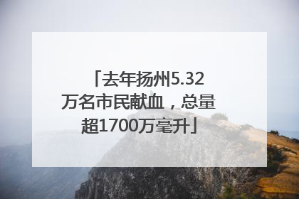 去年扬州5.32万名市民献血，总量超1700万毫升