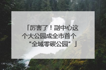 厉害了！副中心这个大公园成全市首个“全域零碳公园”