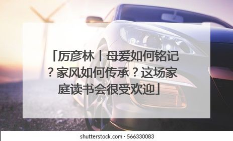 厉彦林丨母爱如何铭记？家风如何传承？这场家庭读书会很受欢迎
