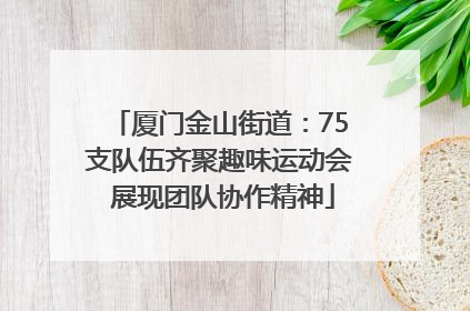 厦门金山街道：75支队伍齐聚趣味运动会 展现团队协作精神