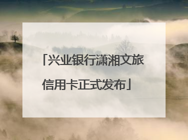 兴业银行潇湘文旅信用卡正式发布
