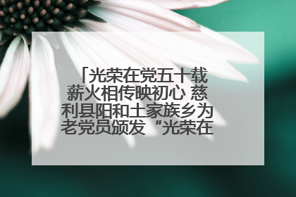 光荣在党五十载 薪火相传映初心 慈利县阳和土家族乡为老党员颁发“光荣在党50年”纪念章