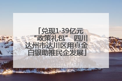 兑现1·39亿元“政策礼包” 四川达州市达川区用真金白银助推民企发展