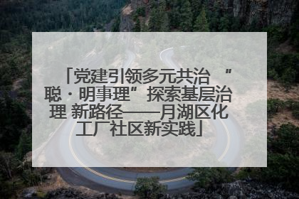 党建引领多元共治 “聪・明事理”探索基层治理 新路径——月湖区化工厂社区新实践