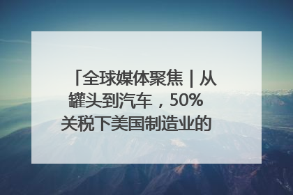 全球媒体聚焦｜从罐头到汽车，50%关税下美国制造业的“生死劫”