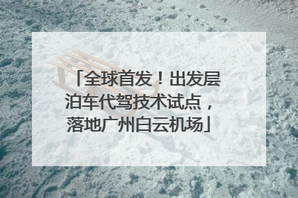 全球首发！出发层泊车代驾技术试点，落地广州白云机场