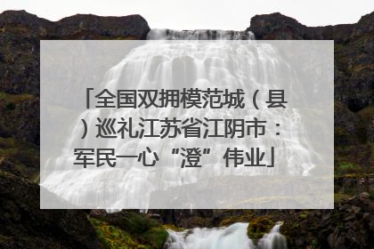 全国双拥模范城（县）巡礼江苏省江阴市：军民一心“澄”伟业