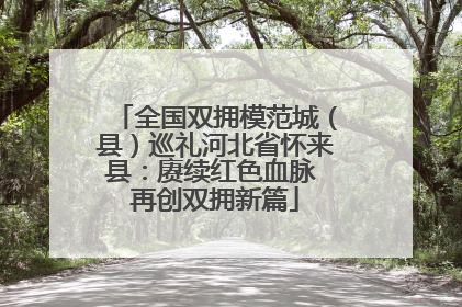 全国双拥模范城（县）巡礼河北省怀来县：赓续红色血脉 再创双拥新篇