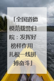 全国道德模范载誉归皖：发挥好榜样作用 扎根一线拼搏奋斗