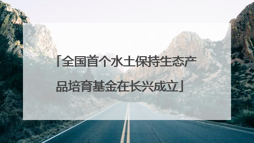 全国首个水土保持生态产品培育基金在长兴成立