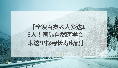 全镇百岁老人多达13人！国际自然医学会来这里探寻长寿密码