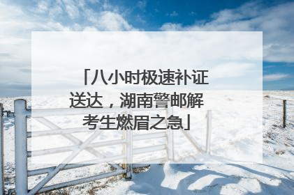 八小时极速补证送达，湖南警邮解考生燃眉之急