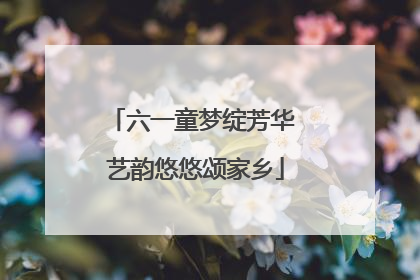 六一童梦绽芳华 艺韵悠悠颂家乡