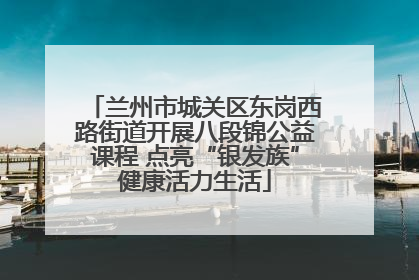 兰州市城关区东岗西路街道开展八段锦公益课程 点亮“银发族”健康活力生活