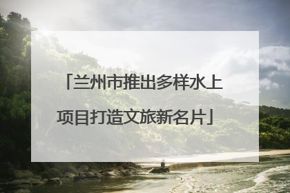 兰州市推出多样水上项目打造文旅新名片