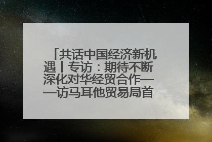 共话中国经济新机遇丨专访：期待不断深化对华经贸合作——访马耳他贸易局首席执行官布蒂吉格