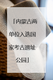 内蒙古两单位入选国家考古遗址公园