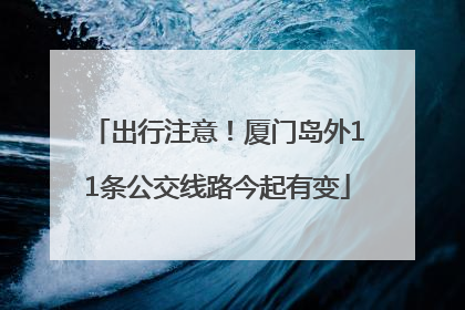 出行注意！厦门岛外11条公交线路今起有变