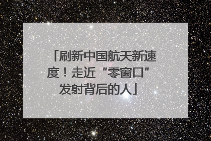 刷新中国航天新速度！走近“零窗口”发射背后的人