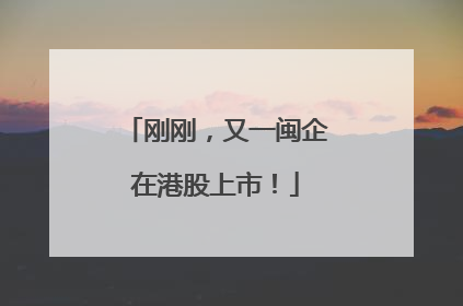 刚刚，又一闽企在港股上市！