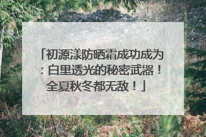 初源漾防晒霜成功成为：白里透光的秘密武器！全夏秋冬都无敌！