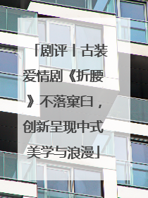 剧评丨古装爱情剧《折腰》不落窠臼，创新呈现中式美学与浪漫
