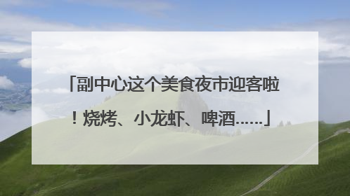 副中心这个美食夜市迎客啦！烧烤、小龙虾、啤酒……